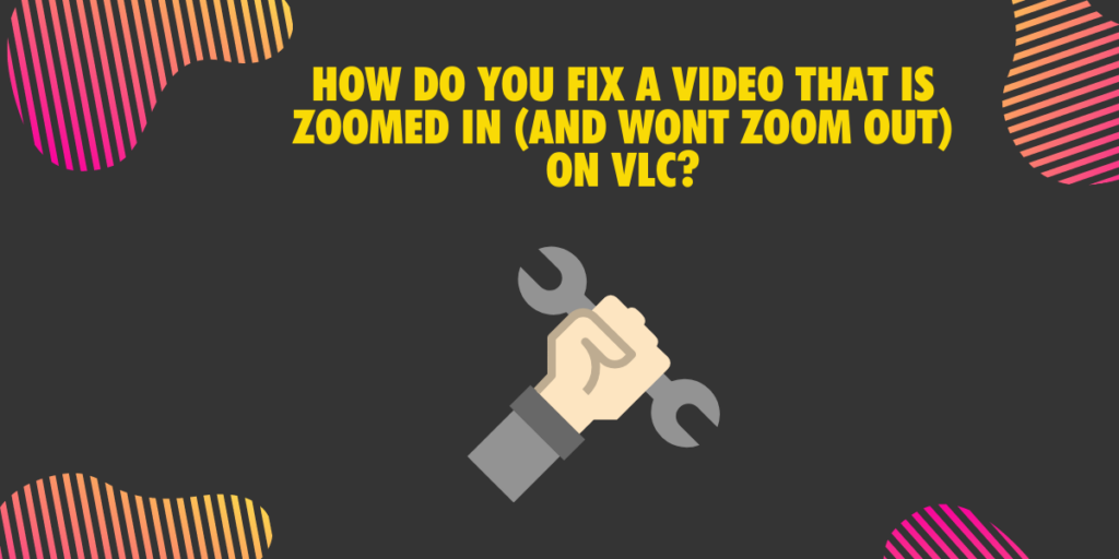 How do you fix a video that is zoomed in and wont zoom out on VLC