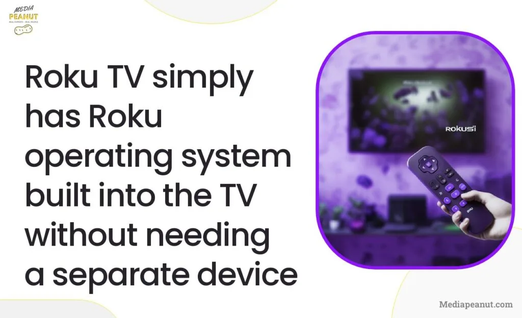 Roku TV has the Roku operating system integrated directly into the television eliminating the need for an external device.