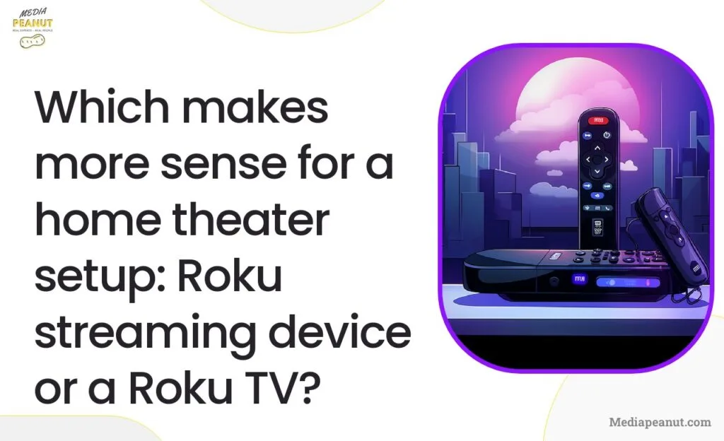 Which makes more sense for a home theater setup Roku streaming device or a Roku TV